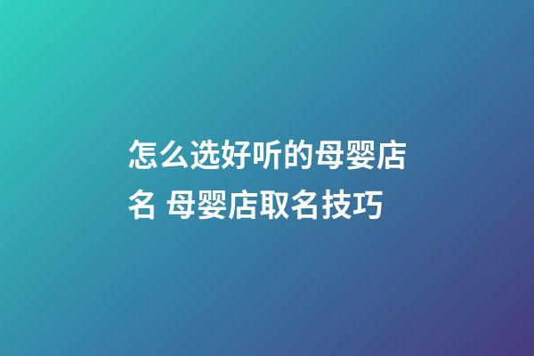 怎么选好听的母婴店名 母婴店取名技巧-第1张-店铺起名-玄机派